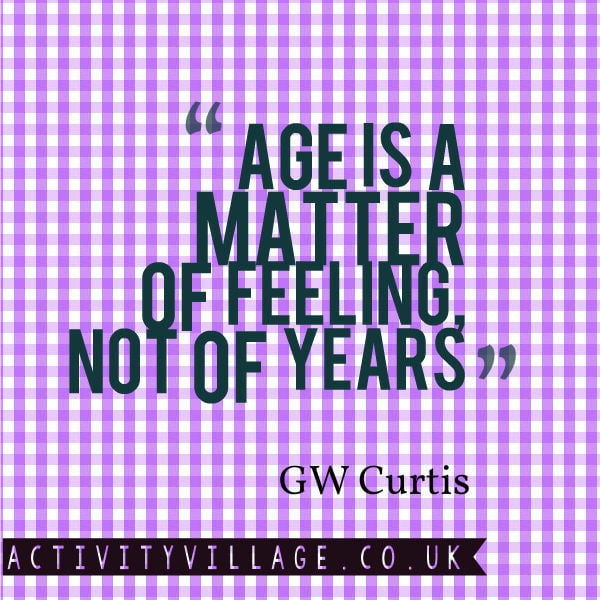 "Age is a matter of feeling, not of years." GW Curtis